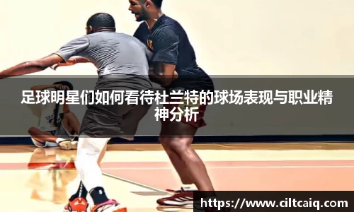 足球明星们如何看待杜兰特的球场表现与职业精神分析