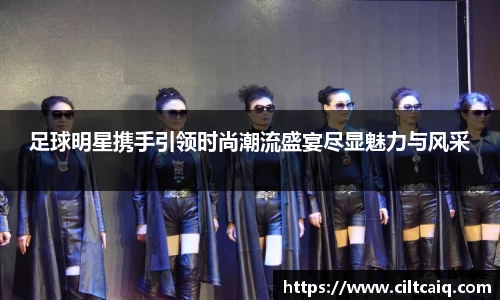 足球明星携手引领时尚潮流盛宴尽显魅力与风采