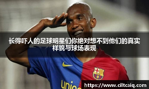 长得吓人的足球明星们你绝对想不到他们的真实样貌与球场表现
