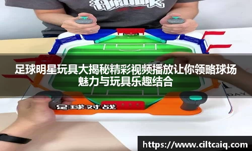 足球明星玩具大揭秘精彩视频播放让你领略球场魅力与玩具乐趣结合