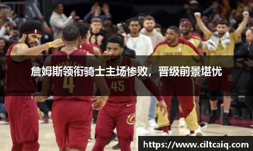 詹姆斯领衔骑士主场惨败，晋级前景堪忧