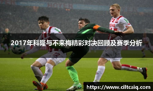 2017年科隆与不来梅精彩对决回顾及赛季分析