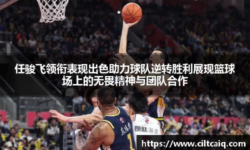 任骏飞领衔表现出色助力球队逆转胜利展现篮球场上的无畏精神与团队合作