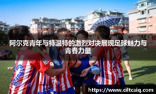 阿尔克青年与特温特的激烈对决展现足球魅力与青春力量