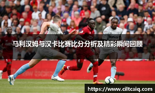 马利汉姆与汉卡比赛比分分析及精彩瞬间回顾